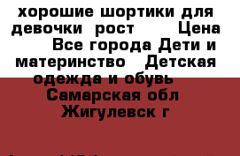 хорошие шортики для девочки  рост 134 › Цена ­ 5 - Все города Дети и материнство » Детская одежда и обувь   . Самарская обл.,Жигулевск г.